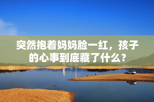 突然抱着妈妈脸一红，孩子的心事到底藏了什么？