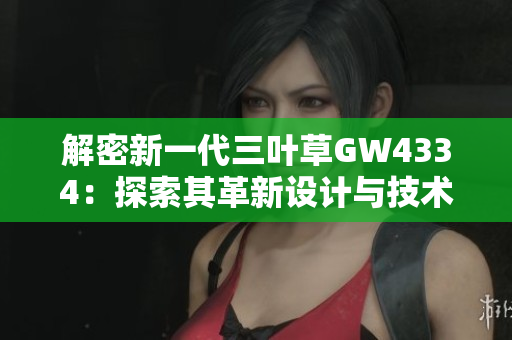 解密新一代三叶草GW4334：探索其革新设计与技术创新