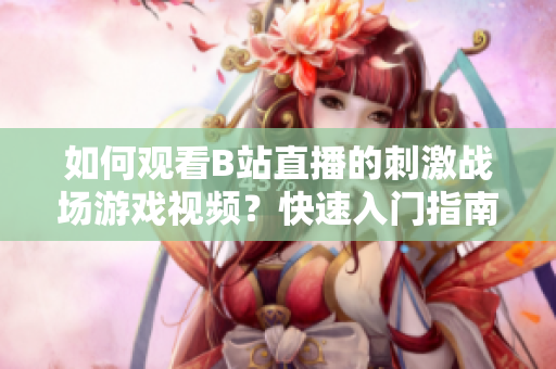 如何观看B站直播的刺激战场游戏视频？快速入门指南让你轻松上手！