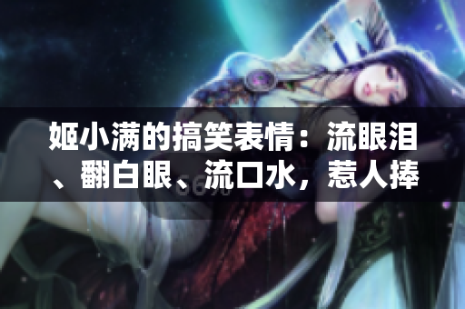 姬小满的搞笑表情：流眼泪、翻白眼、流口水，惹人捧腹！