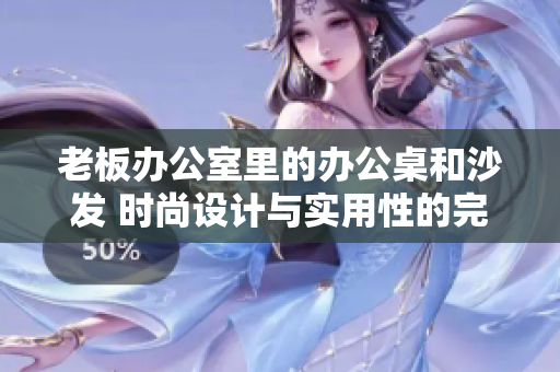 老板办公室里的办公桌和沙发 时尚设计与实用性的完美融合
