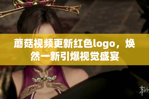 蘑菇视频更新红色logo，焕然一新引爆视觉盛宴