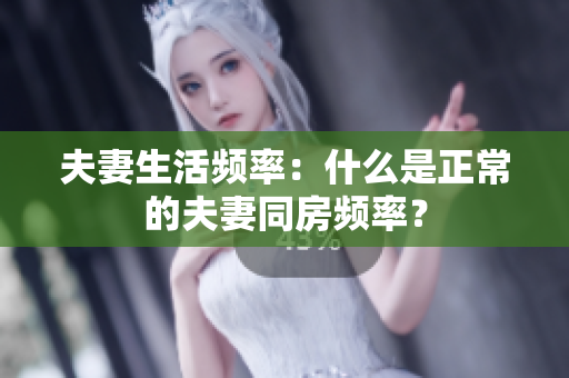 夫妻生活频率：什么是正常的夫妻同房频率？