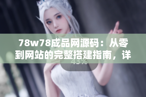 78w78成品网源码：从零到网站的完整搭建指南，详解源码解读与实战应用技巧