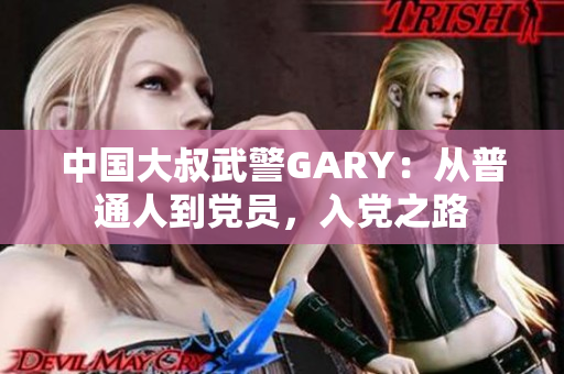 中国大叔武警GARY：从普通人到党员，入党之路