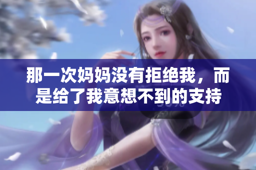 那一次妈妈没有拒绝我，而是给了我意想不到的支持