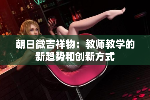 朝日微吉祥物：教师教学的新趋势和创新方式