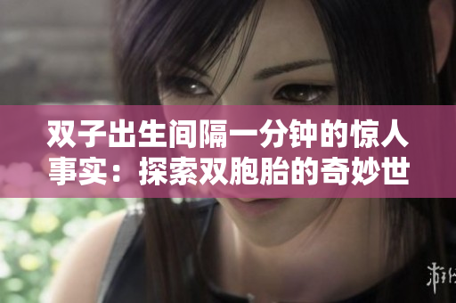 双子出生间隔一分钟的惊人事实：探索双胞胎的奇妙世界