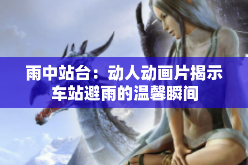 雨中站台：动人动画片揭示车站避雨的温馨瞬间