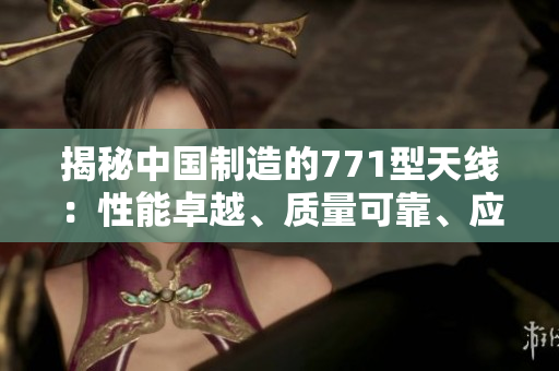 揭秘中国制造的771型天线：性能卓越、质量可靠、应用广泛