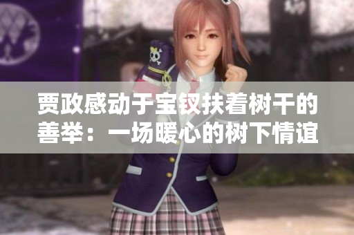 贾政感动于宝钗扶着树干的善举：一场暖心的树下情谊