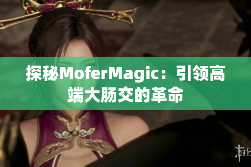 探秘MoferMagic：引领高端大肠交的革命