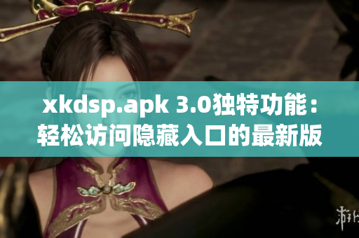 xkdsp.apk 3.0独特功能：轻松访问隐藏入口的最新版本