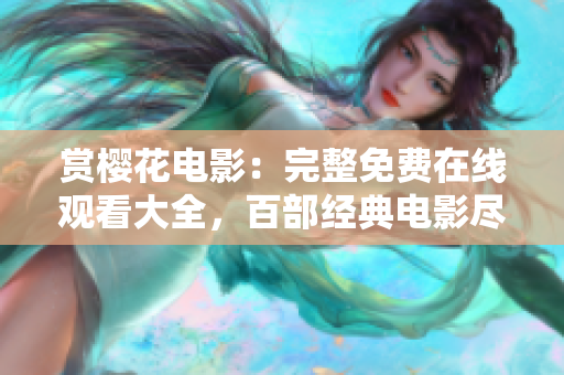 赏樱花电影：完整免费在线观看大全，百部经典电影尽情欣赏