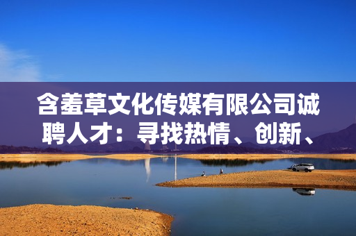 含羞草文化传媒有限公司诚聘人才：寻找热情、创新、充满活力的新成员