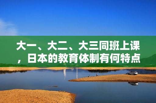 大一、大二、大三同班上课，日本的教育体制有何特点？