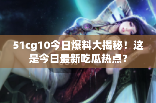 51cg10今日爆料大揭秘！这是今日最新吃瓜热点？