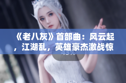 《老八灰》首部曲：风云起，江湖乱，英雄豪杰激战惊天动地