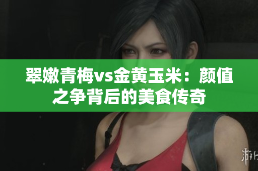 翠嫩青梅vs金黄玉米：颜值之争背后的美食传奇