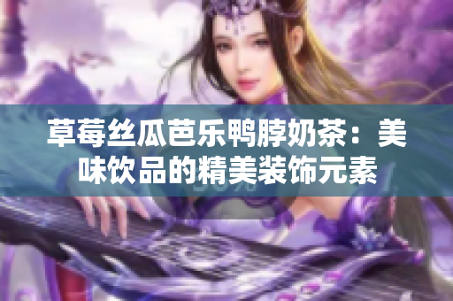 草莓丝瓜芭乐鸭脖奶茶：美味饮品的精美装饰元素