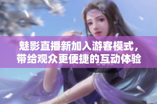 魅影直播新加入游客模式，带给观众更便捷的互动体验