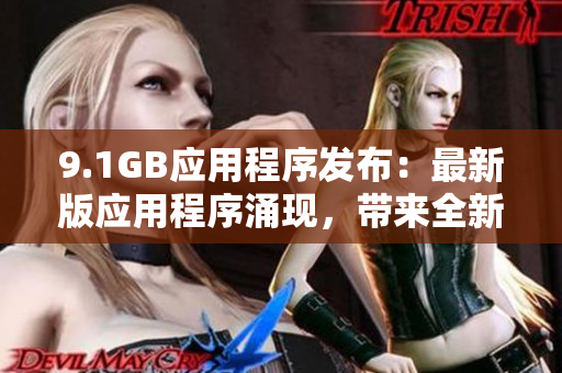 9.1GB应用程序发布：最新版应用程序涌现，带来全新体验