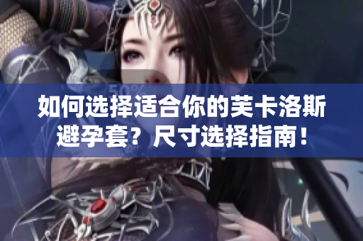 如何选择适合你的芙卡洛斯避孕套？尺寸选择指南！