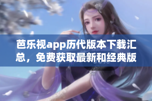 芭乐视app历代版本下载汇总，免费获取最新和经典版本
