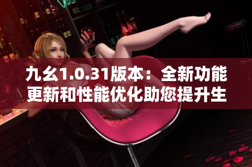九幺1.0.31版本：全新功能更新和性能优化助您提升生产力