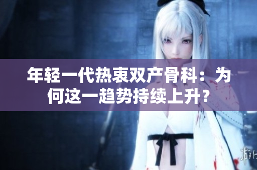 年轻一代热衷双产骨科：为何这一趋势持续上升？