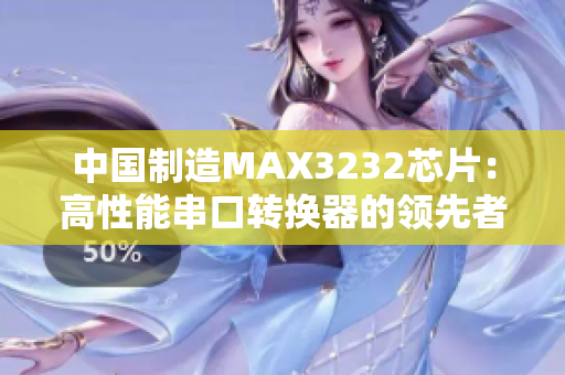 中国制造MAX3232芯片：高性能串口转换器的领先者