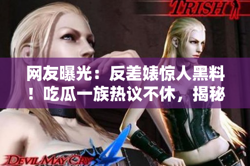 网友曝光：反差婊惊人黑料！吃瓜一族热议不休，揭秘内幕引发热议