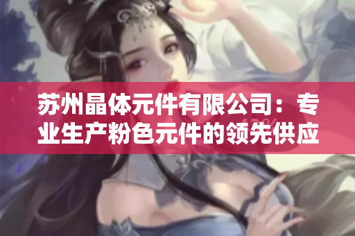苏州晶体元件有限公司：专业生产粉色元件的领先供应商