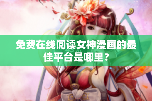 免费在线阅读女神漫画的最佳平台是哪里？