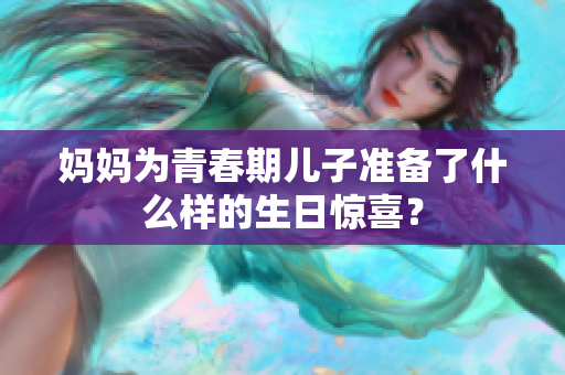 妈妈为青春期儿子准备了什么样的生日惊喜？