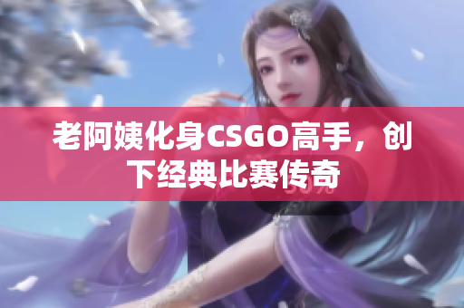 老阿姨化身CSGO高手，创下经典比赛传奇