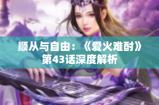 顺从与自由：《爱火难酎》第43话深度解析