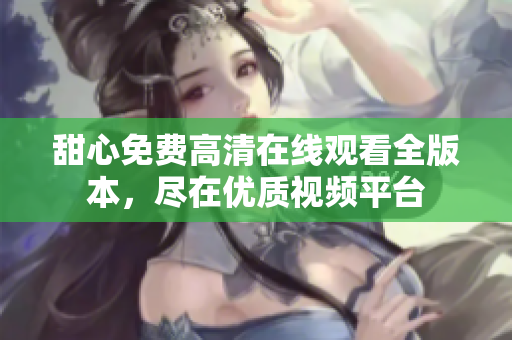 甜心免费高清在线观看全版本，尽在优质视频平台