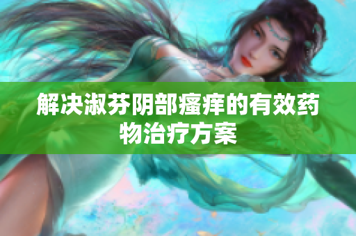 解决淑芬阴部瘙痒的有效药物治疗方案