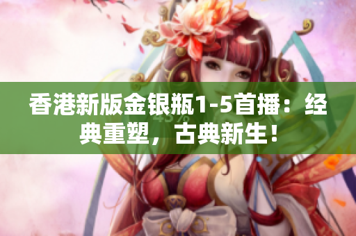 香港新版金银瓶1-5首播：经典重塑，古典新生！