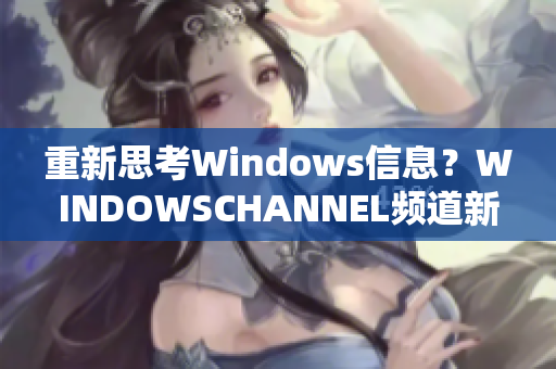 重新思考Windows信息？WINDOWSCHANNEL频道新窗口！