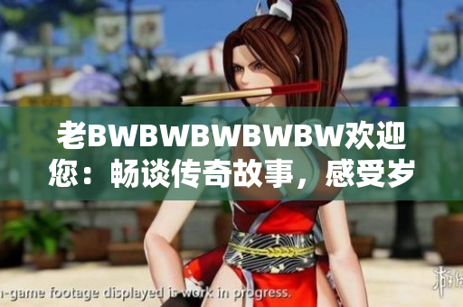 老BWBWBWBWBW欢迎您：畅谈传奇故事，感受岁月风云