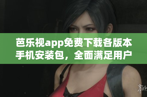 芭乐视app免费下载各版本手机安装包，全面满足用户需求