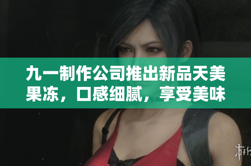 九一制作公司推出新品天美果冻，口感细腻，享受美味。