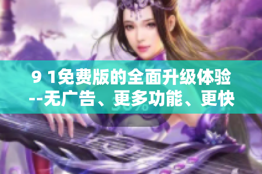 9 1免费版的全面升级体验--无广告、更多功能、更快速的速度