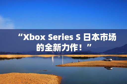 “Xbox Series S 日本市场的全新力作！”