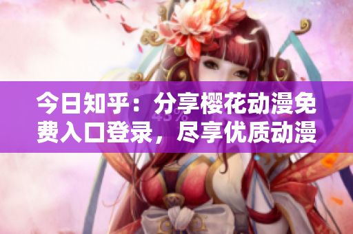 今日知乎：分享樱花动漫免费入口登录，尽享优质动漫内容