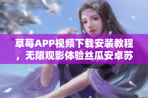 草莓APP视频下载安装教程，无限观影体验丝瓜安卓苏州