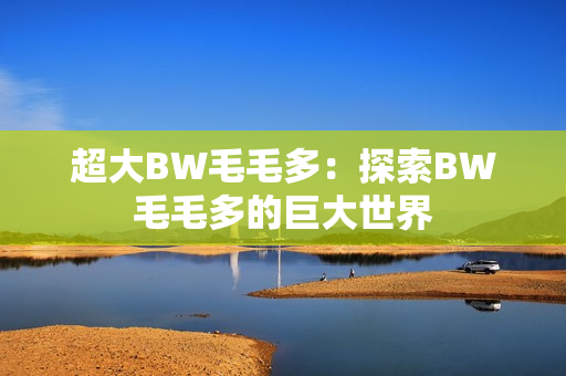 超大BW毛毛多：探索BW毛毛多的巨大世界