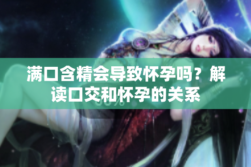满口含精会导致怀孕吗？解读口交和怀孕的关系